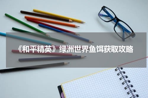 《和平精英》绿洲世界鱼饵获取攻略