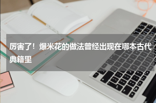 厉害了！爆米花的做法曾经出现在哪本古代典籍里