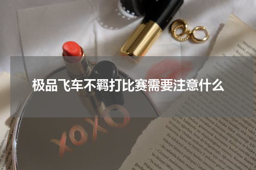极品飞车不羁打比赛需要注意什么