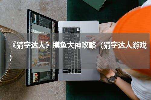 《猜字达人》摸鱼大神攻略（猜字达人游戏）