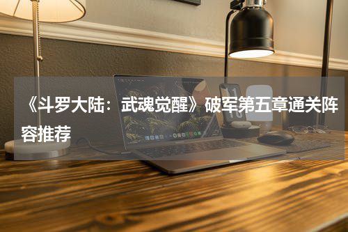 《斗罗大陆：武魂觉醒》破军第五章通关阵容推荐