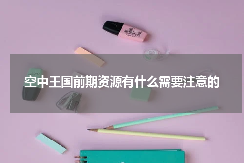 空中王国前期资源有什么需要注意的