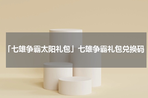 「七雄争霸太阳礼包」七雄争霸礼包兑换码