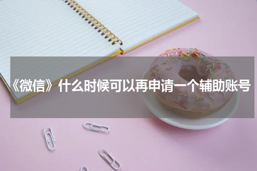 《微信》什么时候可以再申请一个辅助账号