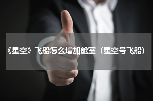 《星空》飞船怎么增加舱室（星空号飞船）