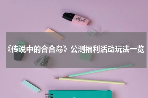 《传说中的合合岛》公测福利活动玩法一览