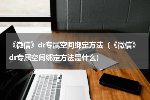 《微信》dr专属空间绑定方法（《微信》dr专属空间绑定方法是什么）