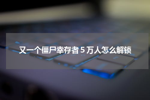 又一个僵尸幸存者５万人怎么解锁