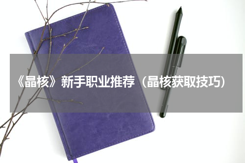 《晶核》新手职业推荐（晶核获取技巧）