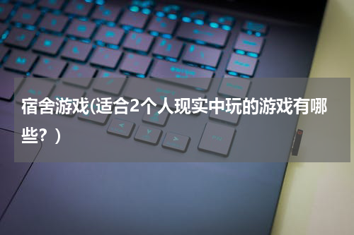 宿舍游戏(适合2个人现实中玩的游戏有哪些？)