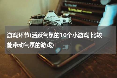 游戏环节(活跃气氛的10个小游戏 比较能带动气氛的游戏)