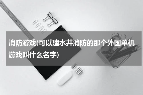 消防游戏(可以建水井消防的那个外国单机游戏叫什么名字)