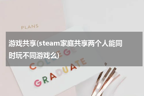 游戏共享(steam家庭共享两个人能同时玩不同游戏么)