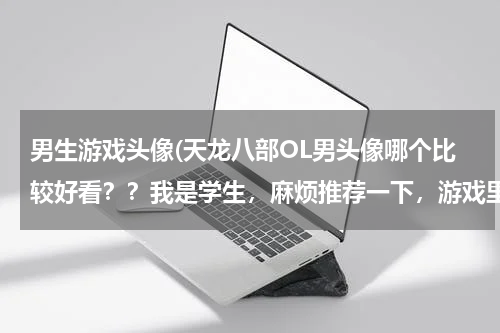 男生游戏头像(天龙八部OL男头像哪个比较好看？？我是学生，麻烦推荐一下，游戏里是69卡级明教~~~)