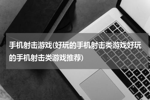 手机射击游戏(好玩的手机射击类游戏好玩的手机射击类游戏推荐)