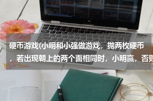 硬币游戏(小明和小强做游戏，抛两枚硬币，若出现朝上的两个面相同时，小明赢，否则小强赢，这个游戏规则是公平的．)