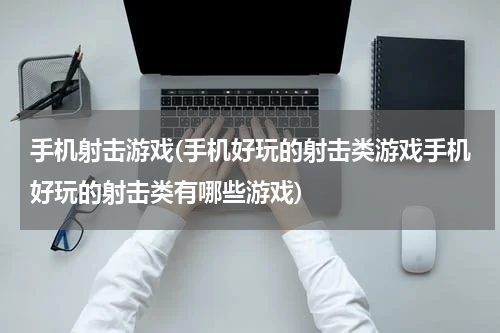手机射击游戏(手机好玩的射击类游戏手机好玩的射击类有哪些游戏)