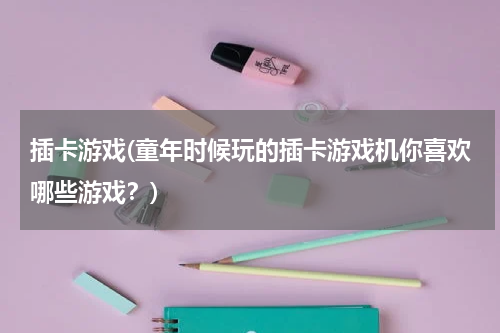 插卡游戏(童年时候玩的插卡游戏机你喜欢哪些游戏？)