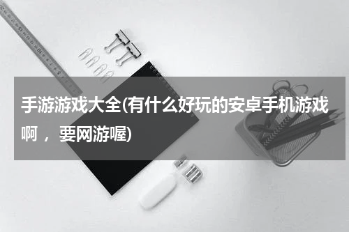 手游游戏大全(有什么好玩的安卓手机游戏啊 ，要网游喔)