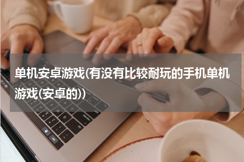 单机安卓游戏(有没有比较耐玩的手机单机游戏(安卓的))