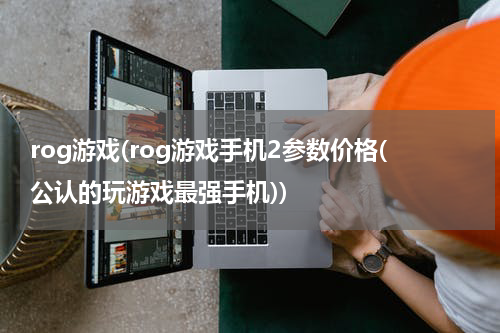 rog游戏(rog游戏手机2参数价格(公认的玩游戏最强手机))