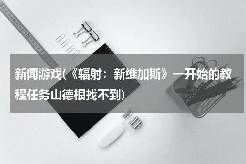 新闻游戏(《辐射：新维加斯》一开始的教程任务山德根找不到)