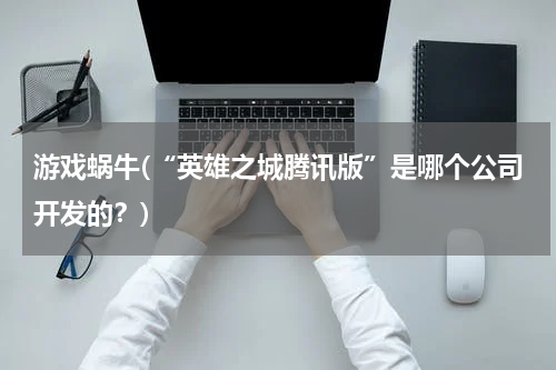 游戏蜗牛(“英雄之城腾讯版”是哪个公司开发的？)