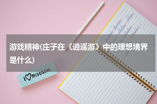 游戏精神(庄子在《逍遥游》中的理想境界是什么)