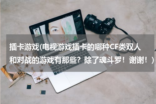 插卡游戏(电视游戏插卡的哪种CF类双人和对战的游戏有那些？除了魂斗罗！谢谢！)