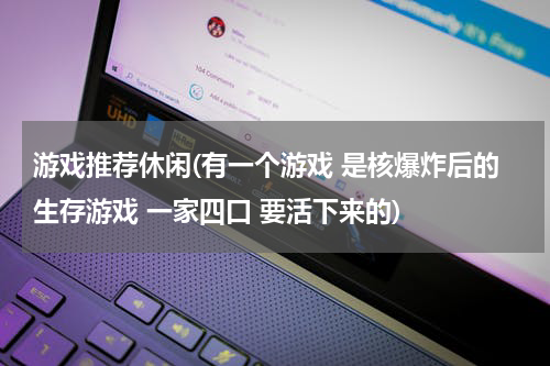 游戏推荐休闲(有一个游戏 是核爆炸后的生存游戏 一家四口 要活下来的)