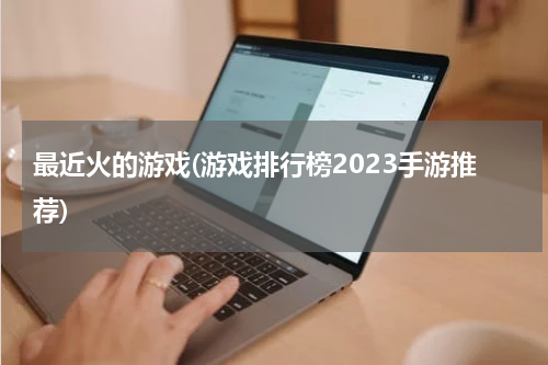 最近火的游戏(游戏排行榜2023手游推荐)