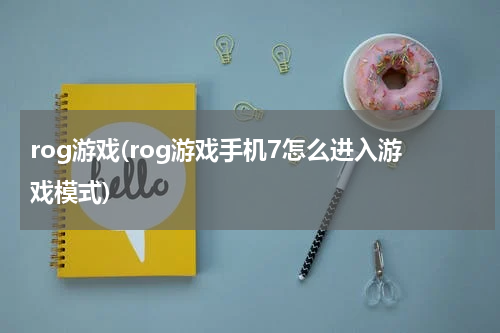 rog游戏(rog游戏手机7怎么进入游戏模式)