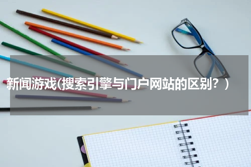 新闻游戏(搜索引擎与门户网站的区别？)