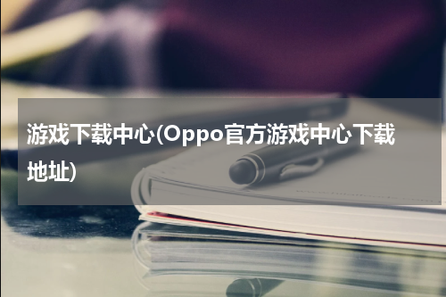 游戏下载中心(Oppo官方游戏中心下载地址)