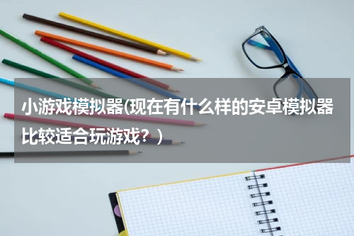 小游戏模拟器(现在有什么样的安卓模拟器比较适合玩游戏？)
