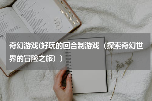 奇幻游戏(好玩的回合制游戏（探索奇幻世界的冒险之旅）)