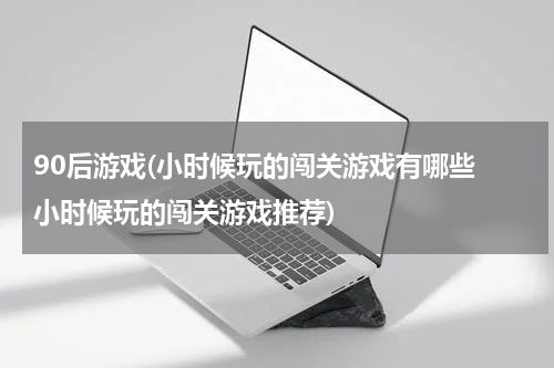 90后游戏(小时候玩的闯关游戏有哪些 小时候玩的闯关游戏推荐)