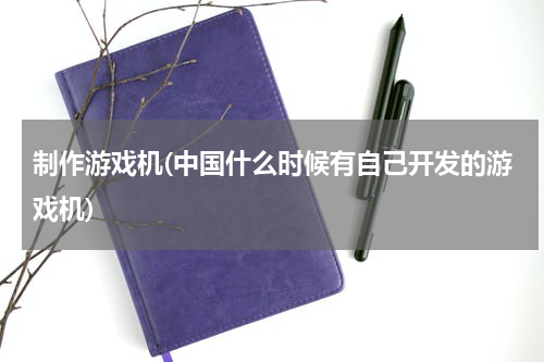 制作游戏机(中国什么时候有自己开发的游戏机)