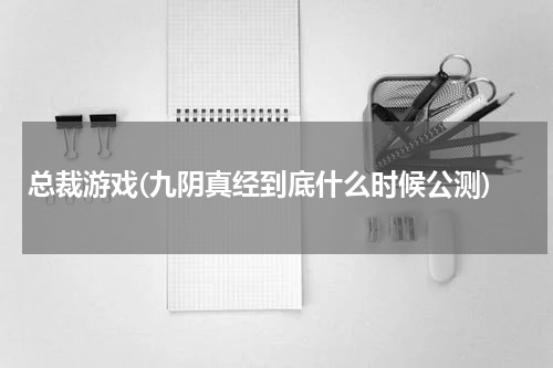 总裁游戏(九阴真经到底什么时候公测)