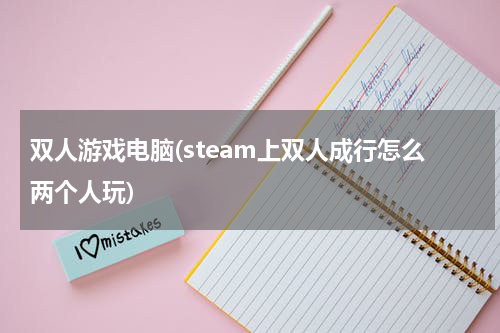 双人游戏电脑(steam上双人成行怎么两个人玩)