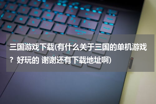 三国游戏下载(有什么关于三国的单机游戏？好玩的 谢谢还有下载地址啊)
