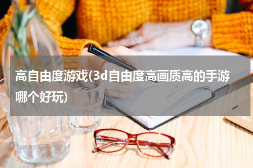 高自由度游戏(3d自由度高画质高的手游哪个好玩)