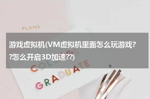 游戏虚拟机(VM虚拟机里面怎么玩游戏??怎么开启3D加速??)