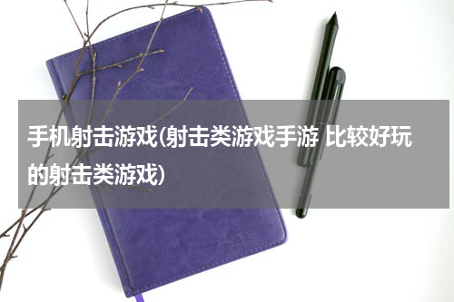 手机射击游戏(射击类游戏手游 比较好玩的射击类游戏)