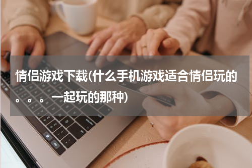 情侣游戏下载(什么手机游戏适合情侣玩的。。。一起玩的那种)