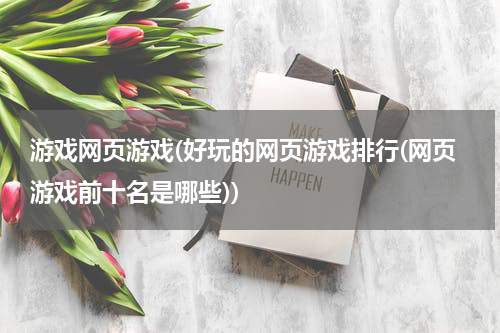 游戏网页游戏(好玩的网页游戏排行(网页游戏前十名是哪些))