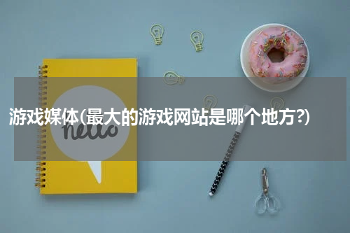 游戏媒体(最大的游戏网站是哪个地方?)