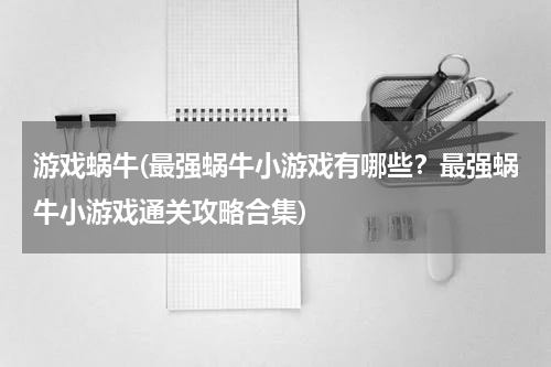 游戏蜗牛(最强蜗牛小游戏有哪些？最强蜗牛小游戏通关攻略合集)
