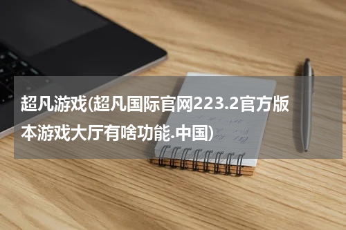 超凡游戏(超凡国际官网223.2官方版本游戏大厅有啥功能.中国)