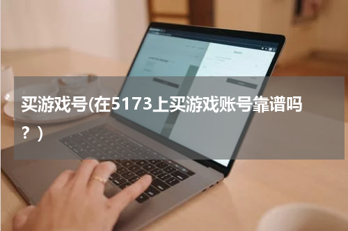 买游戏号(在5173上买游戏账号靠谱吗？)